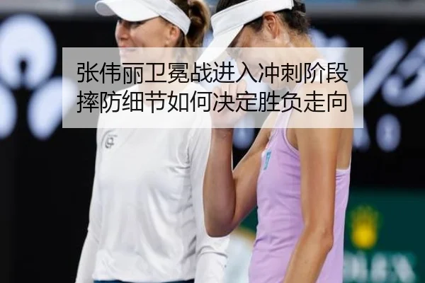 张伟丽卫冕战进入冲刺阶段 摔防细节如何决定胜负走向