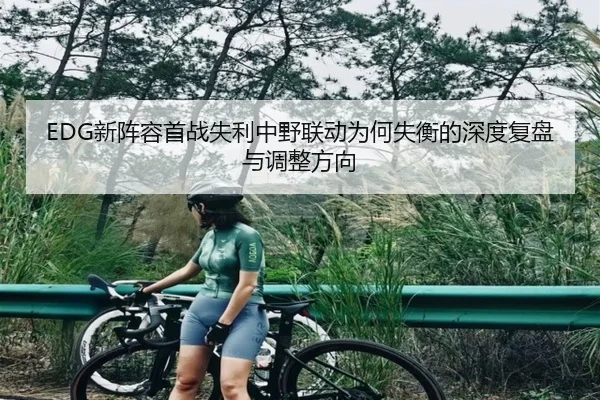EDG新阵容首战失利中野联动为何失衡的深度复盘与调整方向