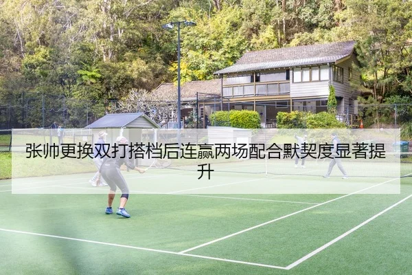 张帅更换双打搭档后连赢两场配合默契度显著提升