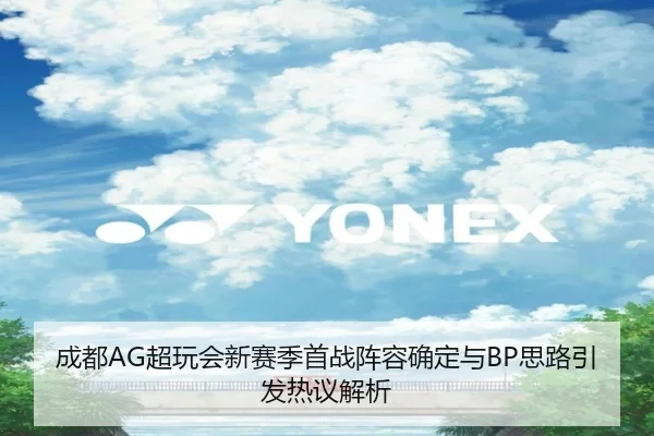 成都AG超玩会新赛季首战阵容确定与BP思路引发热议解析